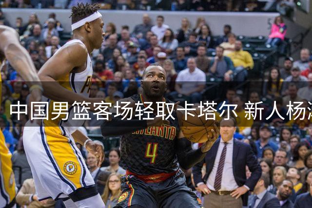 中国男篮客场轻取卡塔尔 新人杨瀚森表现亮眼