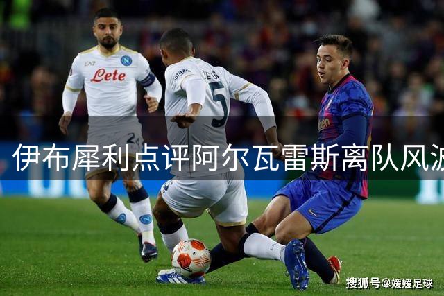 伊布犀利点评阿尔瓦雷斯离队风波：强留失意球星实属双输