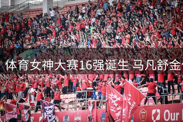 体育女神大赛16强诞生 马凡舒金佳悦王冰冰强势晋级