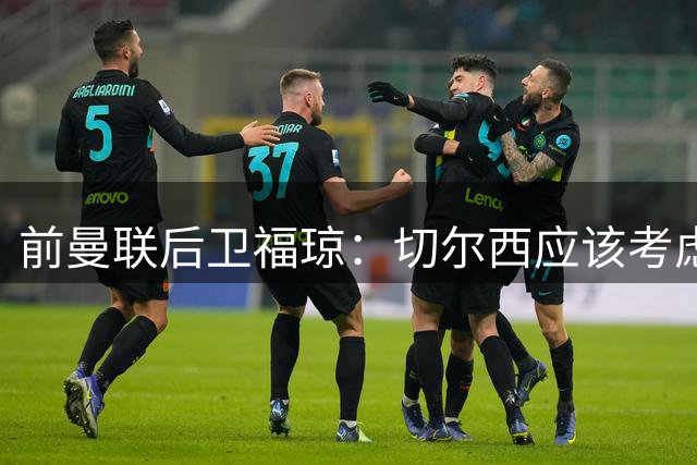 前曼联后卫福琼：切尔西应该考虑签曼联门将奥纳纳