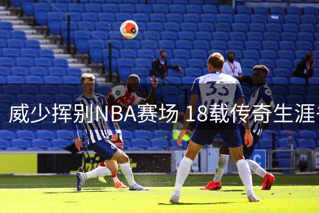威少挥别NBA赛场 18载传奇生涯书写独特篇章