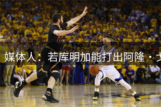 媒体人：若库明加能打出阿隆·戈登的作用 森林狼将极具竞争力