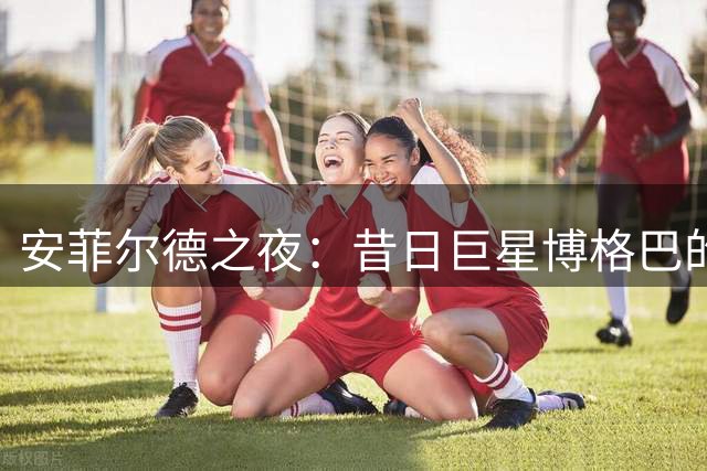 安菲尔德之夜：昔日巨星博格巴的落寞身影