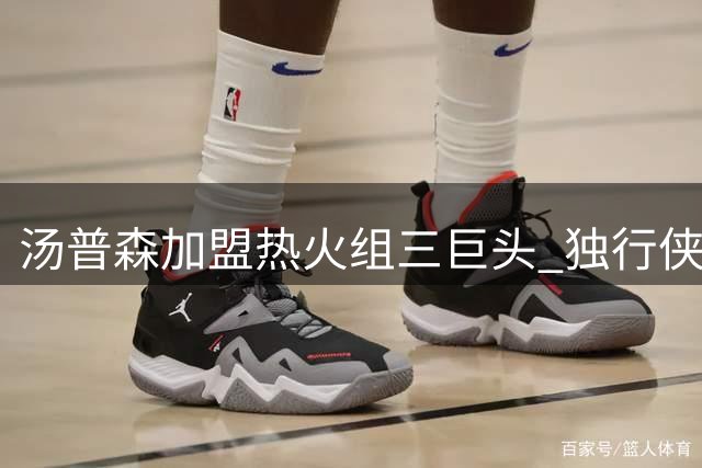 汤普森加盟热火组三巨头 独行侠开启重建模式