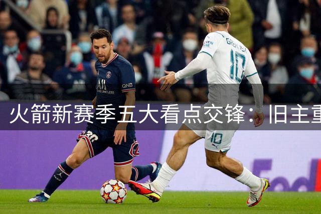 火箭新赛季五大看点交锋：旧主重逢+巅峰对决引爆期待