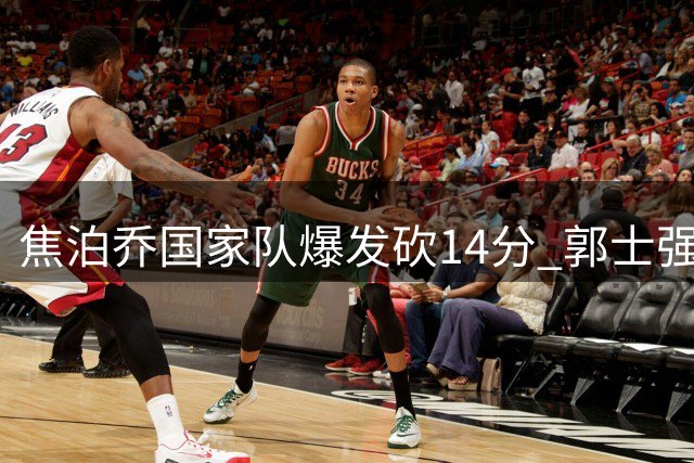 焦泊乔国家队爆发砍14分 郭士强妙手激活杜锋弃将
