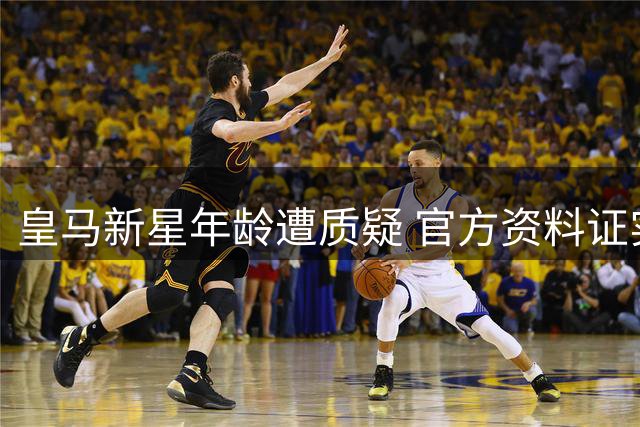皇马新星年龄遭质疑 官方资料证实其19岁真实身份