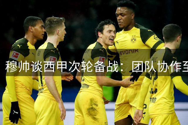穆帅谈西甲次轮备战：团队协作至上 伤员恢复进度良好