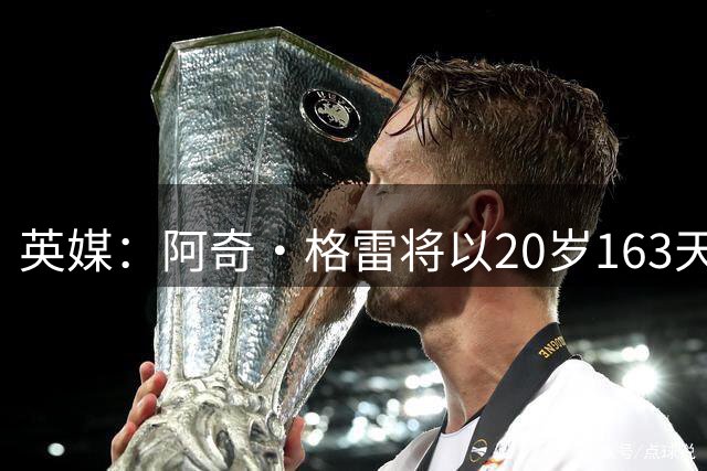 英媒：阿奇·格雷将以20岁163天成为热刺队史正式比赛最年轻队长