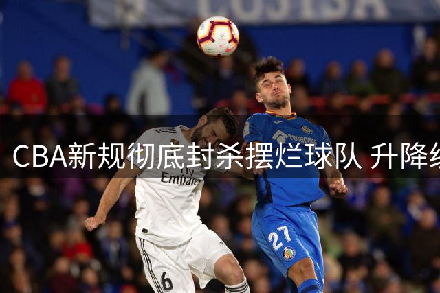 CBA新规彻底封杀摆烂球队 升降级机制下还敢消极怠战？