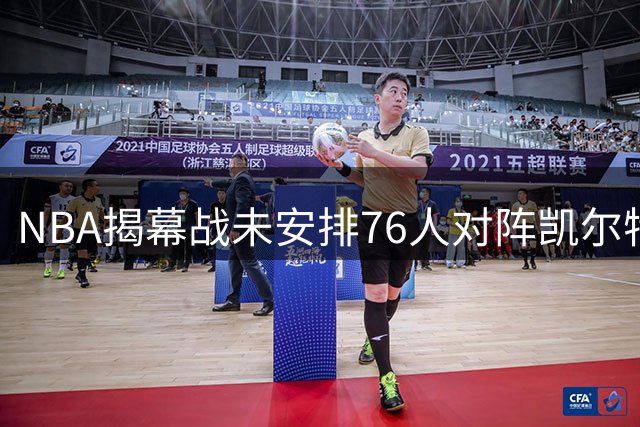 NBA揭幕战未安排76人对阵凯尔特人 内部质疑联盟忽视布朗回归看点